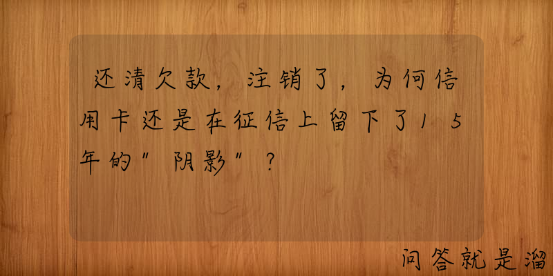 还清欠款，注销了，为何信用卡还是在征信上留下了15年的"阴影"？